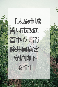 太原市城管局市政建管中心：消除井具病害 守护脚下安全